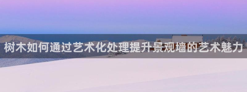 新宝注册gg平台:树木如何通过艺术化处理提升景观墙的艺术魅力
